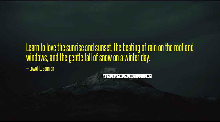 Lowell L. Bennion Quotes: Learn to love the sunrise and sunset, the beating of rain on the roof and windows, and the gentle fall of snow on a winter day.