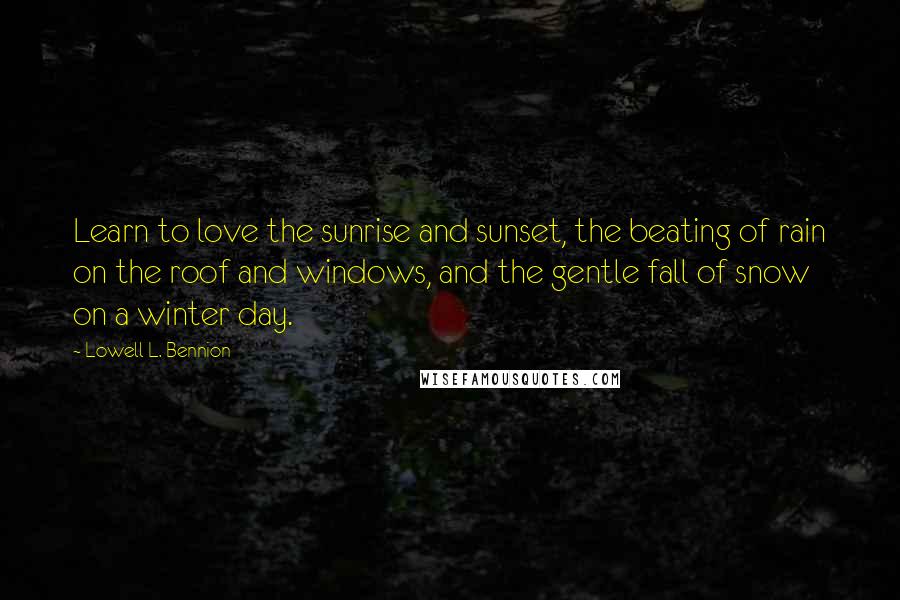 Lowell L. Bennion Quotes: Learn to love the sunrise and sunset, the beating of rain on the roof and windows, and the gentle fall of snow on a winter day.