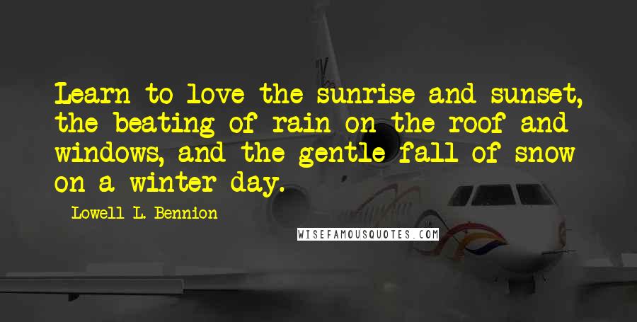 Lowell L. Bennion Quotes: Learn to love the sunrise and sunset, the beating of rain on the roof and windows, and the gentle fall of snow on a winter day.