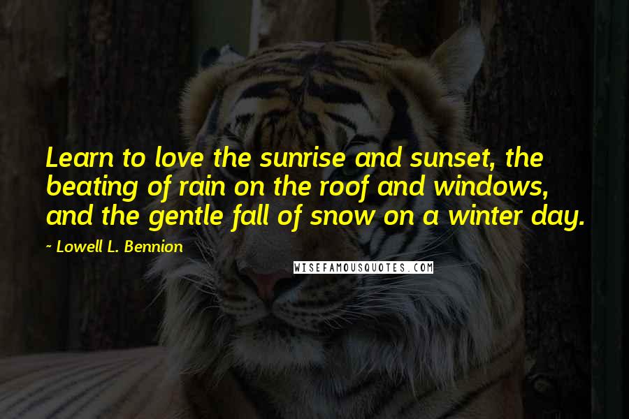 Lowell L. Bennion Quotes: Learn to love the sunrise and sunset, the beating of rain on the roof and windows, and the gentle fall of snow on a winter day.