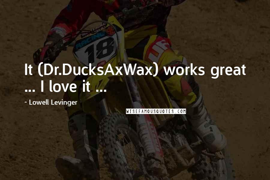 Lowell Levinger Quotes: It (Dr.DucksAxWax) works great ... I love it ...