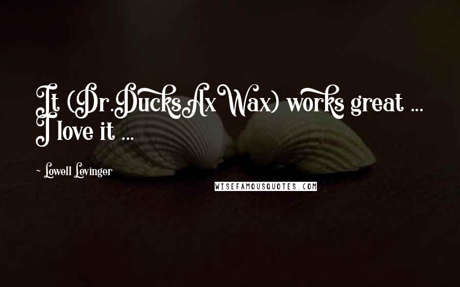 Lowell Levinger Quotes: It (Dr.DucksAxWax) works great ... I love it ...