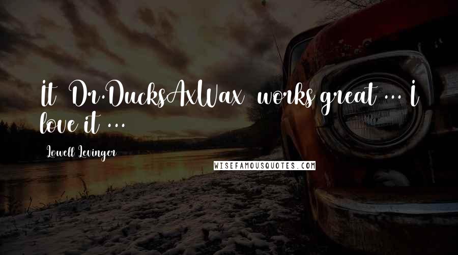 Lowell Levinger Quotes: It (Dr.DucksAxWax) works great ... I love it ...