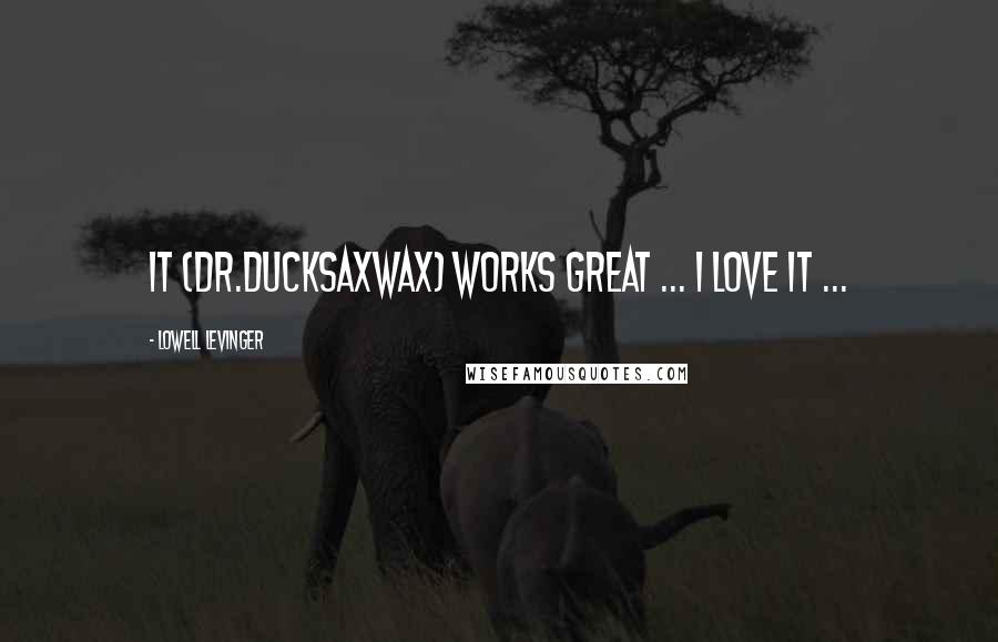 Lowell Levinger Quotes: It (Dr.DucksAxWax) works great ... I love it ...