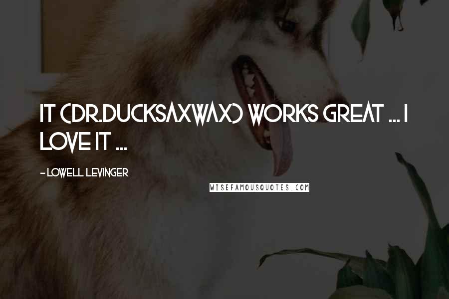 Lowell Levinger Quotes: It (Dr.DucksAxWax) works great ... I love it ...