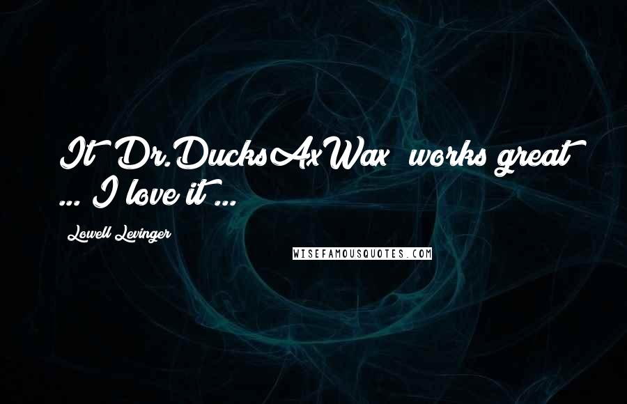 Lowell Levinger Quotes: It (Dr.DucksAxWax) works great ... I love it ...
