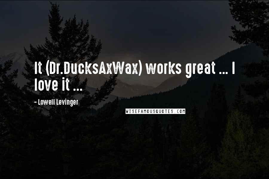 Lowell Levinger Quotes: It (Dr.DucksAxWax) works great ... I love it ...