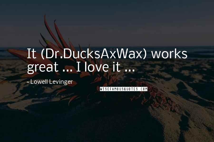 Lowell Levinger Quotes: It (Dr.DucksAxWax) works great ... I love it ...