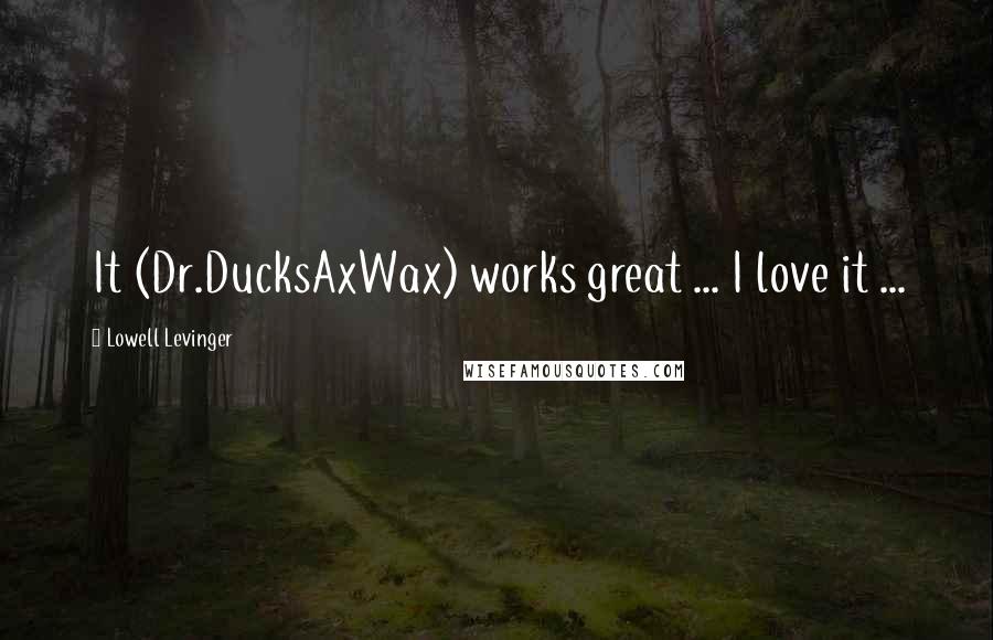 Lowell Levinger Quotes: It (Dr.DucksAxWax) works great ... I love it ...