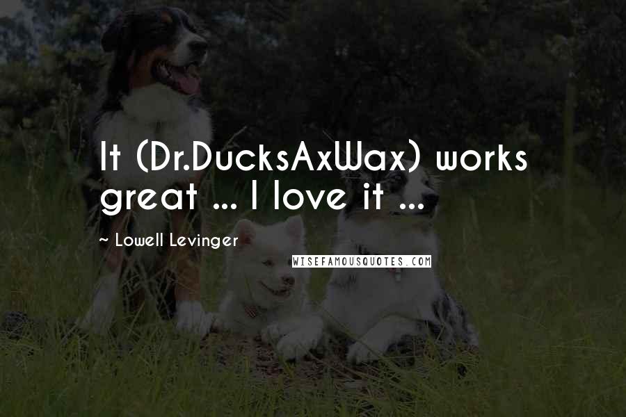 Lowell Levinger Quotes: It (Dr.DucksAxWax) works great ... I love it ...