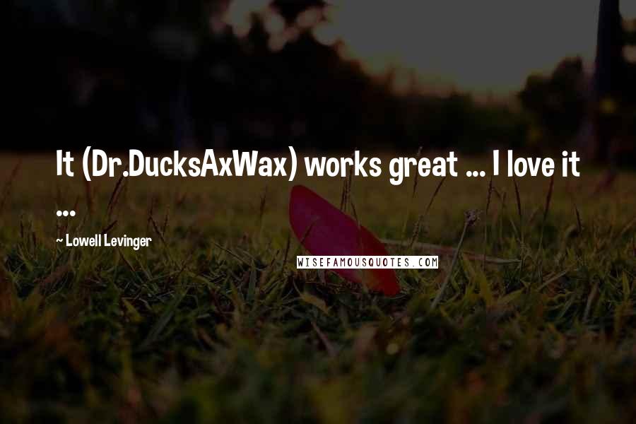 Lowell Levinger Quotes: It (Dr.DucksAxWax) works great ... I love it ...