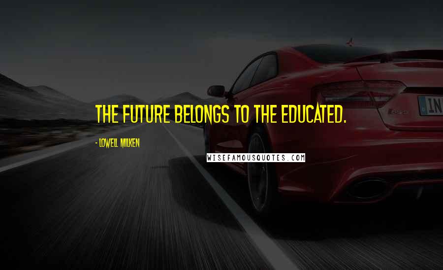 Lowell Milken Quotes: The future belongs to the educated.