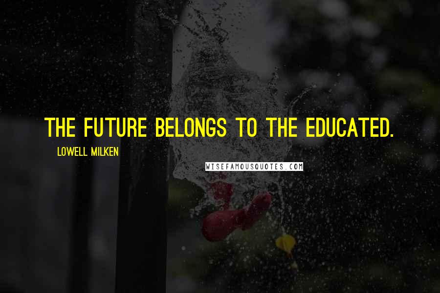 Lowell Milken Quotes: The future belongs to the educated.