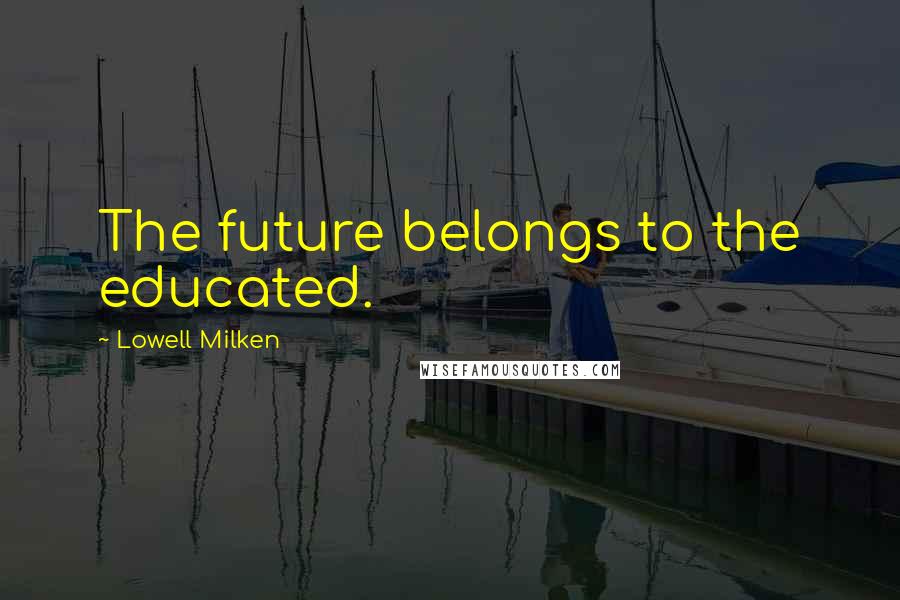 Lowell Milken Quotes: The future belongs to the educated.