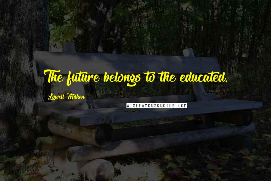 Lowell Milken Quotes: The future belongs to the educated.