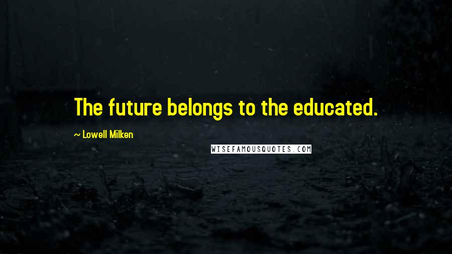 Lowell Milken Quotes: The future belongs to the educated.
