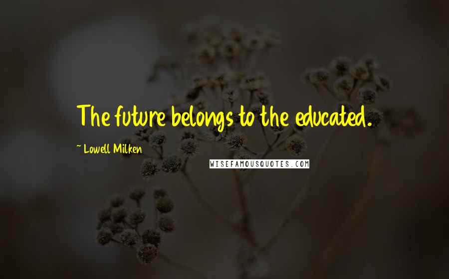 Lowell Milken Quotes: The future belongs to the educated.