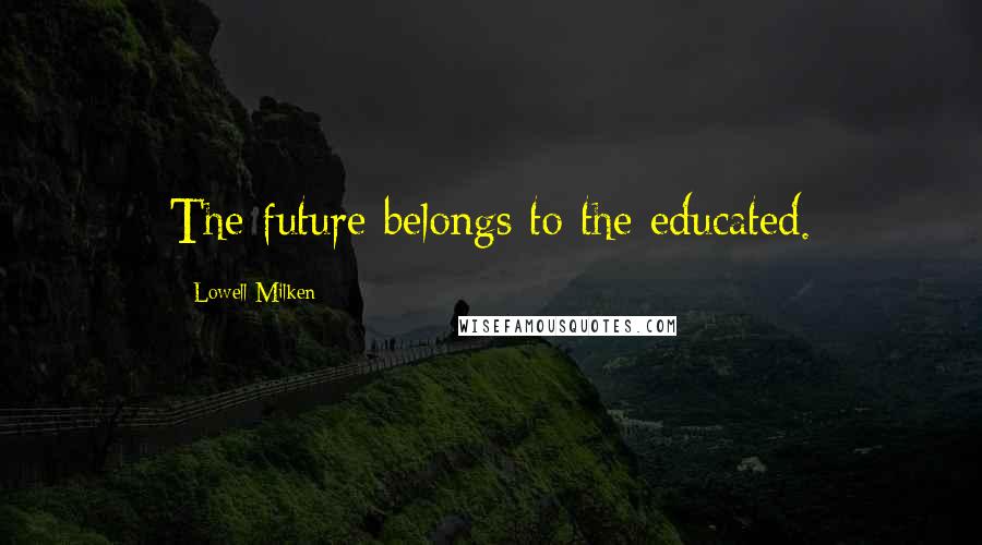 Lowell Milken Quotes: The future belongs to the educated.