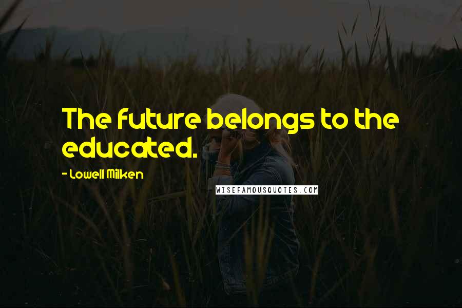 Lowell Milken Quotes: The future belongs to the educated.