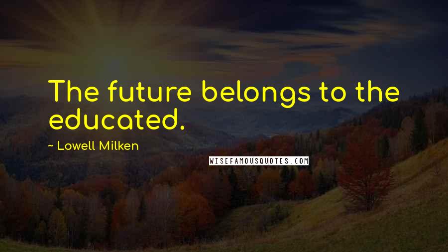 Lowell Milken Quotes: The future belongs to the educated.