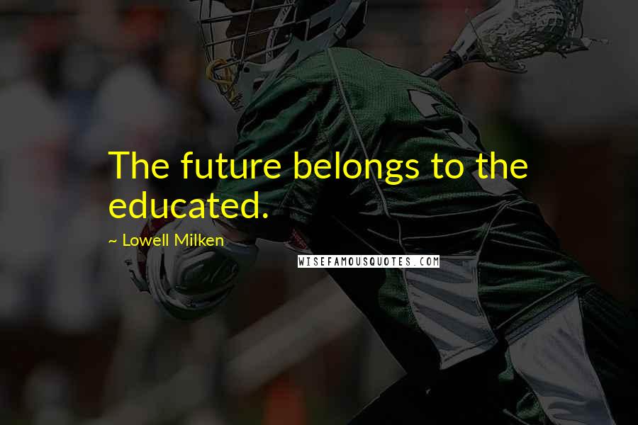 Lowell Milken Quotes: The future belongs to the educated.