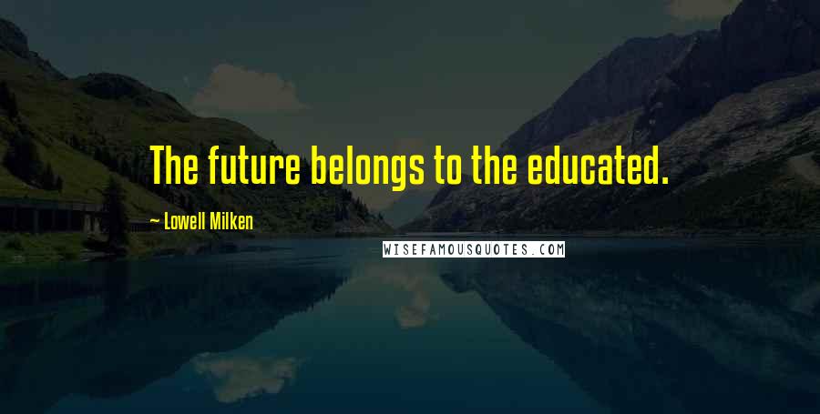 Lowell Milken Quotes: The future belongs to the educated.