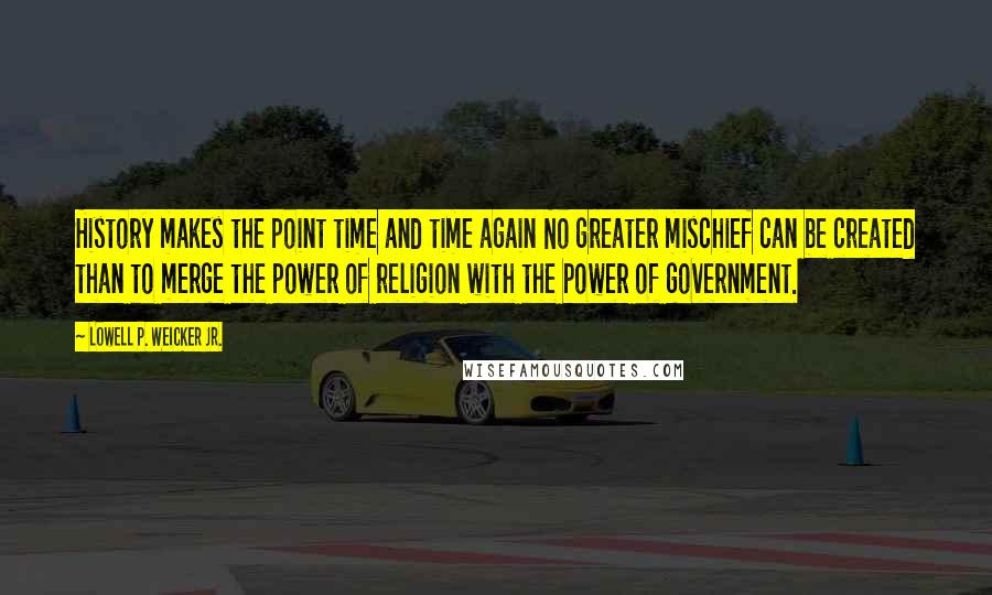 Lowell P. Weicker Jr. Quotes: History makes the point time and time again No greater mischief can be created than to merge the power of religion with the power of government.