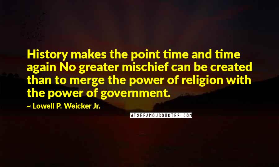 Lowell P. Weicker Jr. Quotes: History makes the point time and time again No greater mischief can be created than to merge the power of religion with the power of government.