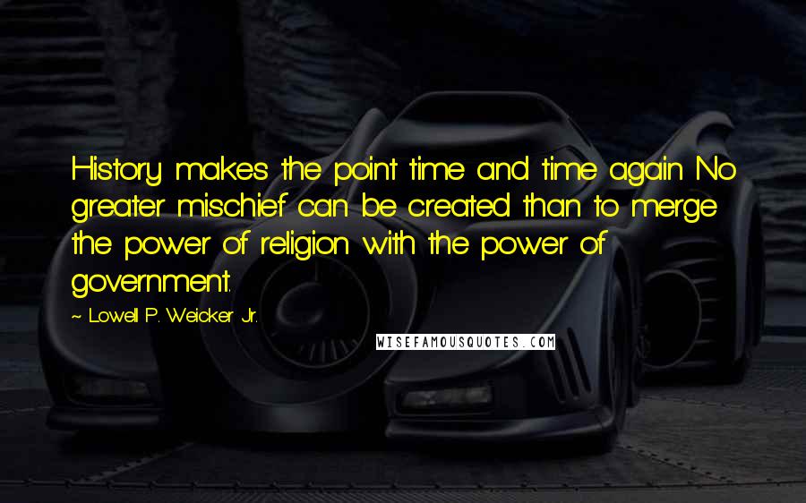 Lowell P. Weicker Jr. Quotes: History makes the point time and time again No greater mischief can be created than to merge the power of religion with the power of government.