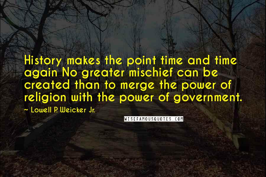 Lowell P. Weicker Jr. Quotes: History makes the point time and time again No greater mischief can be created than to merge the power of religion with the power of government.