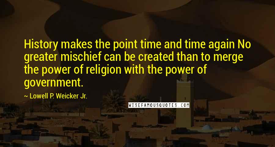 Lowell P. Weicker Jr. Quotes: History makes the point time and time again No greater mischief can be created than to merge the power of religion with the power of government.