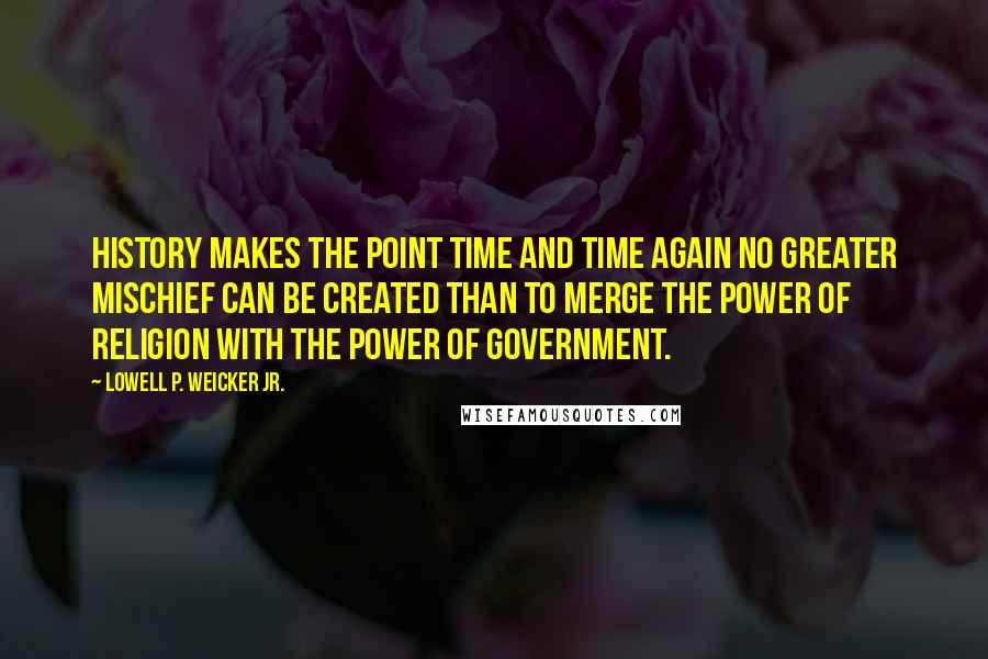 Lowell P. Weicker Jr. Quotes: History makes the point time and time again No greater mischief can be created than to merge the power of religion with the power of government.