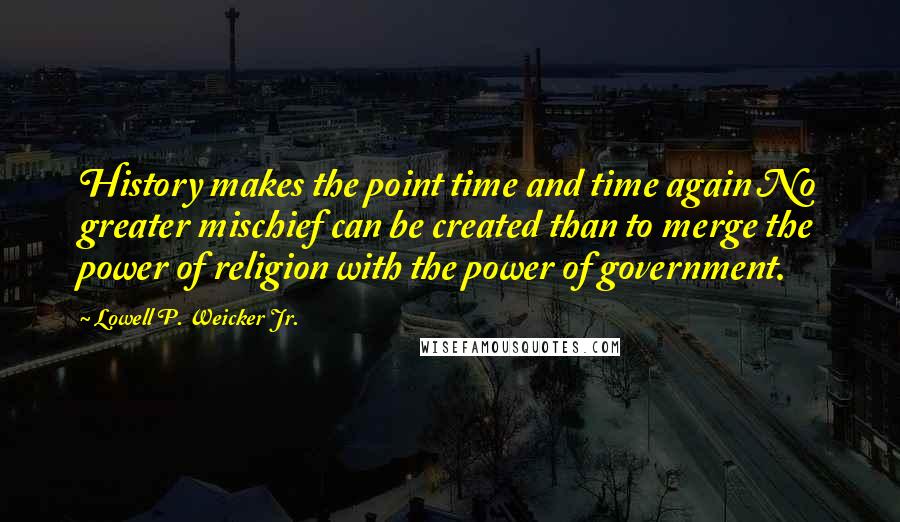 Lowell P. Weicker Jr. Quotes: History makes the point time and time again No greater mischief can be created than to merge the power of religion with the power of government.