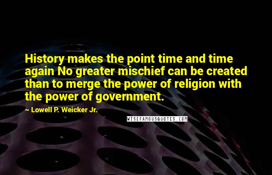 Lowell P. Weicker Jr. Quotes: History makes the point time and time again No greater mischief can be created than to merge the power of religion with the power of government.