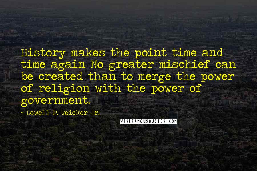 Lowell P. Weicker Jr. Quotes: History makes the point time and time again No greater mischief can be created than to merge the power of religion with the power of government.