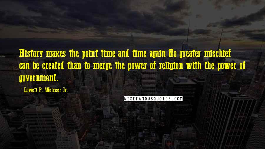 Lowell P. Weicker Jr. Quotes: History makes the point time and time again No greater mischief can be created than to merge the power of religion with the power of government.