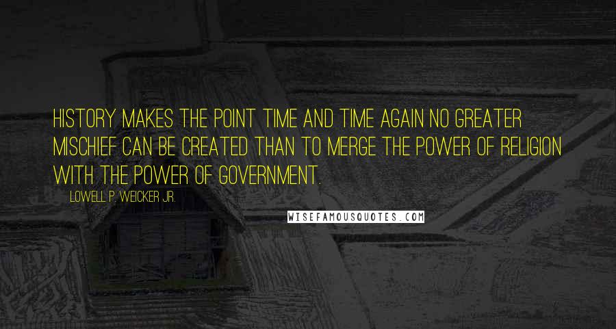 Lowell P. Weicker Jr. Quotes: History makes the point time and time again No greater mischief can be created than to merge the power of religion with the power of government.