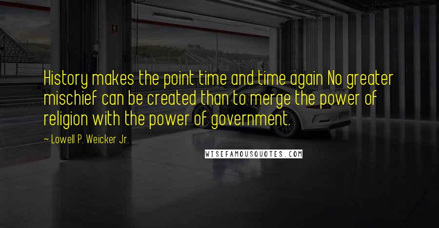 Lowell P. Weicker Jr. Quotes: History makes the point time and time again No greater mischief can be created than to merge the power of religion with the power of government.