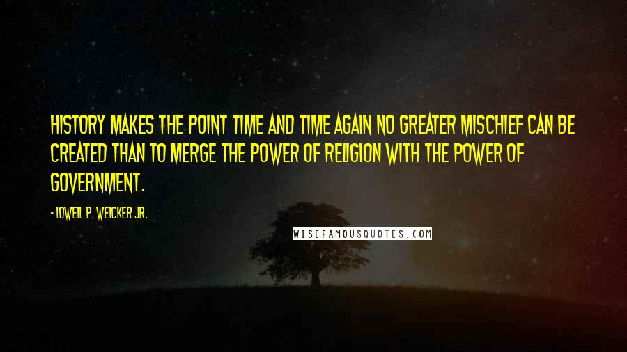 Lowell P. Weicker Jr. Quotes: History makes the point time and time again No greater mischief can be created than to merge the power of religion with the power of government.