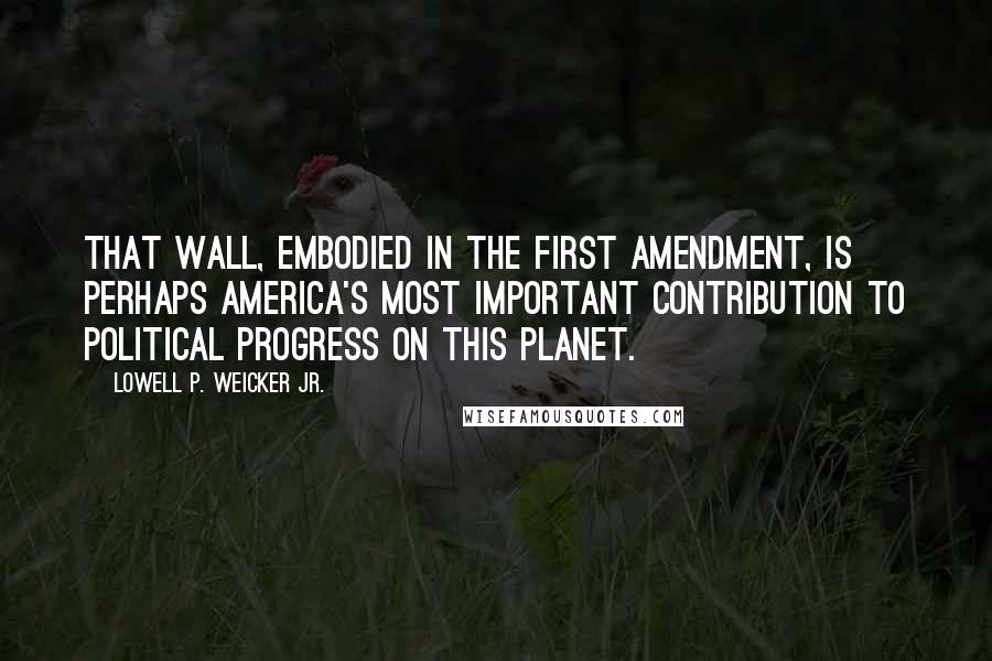 Lowell P. Weicker Jr. Quotes: That wall, embodied in the First Amendment, is perhaps America's most important contribution to political progress on this planet.