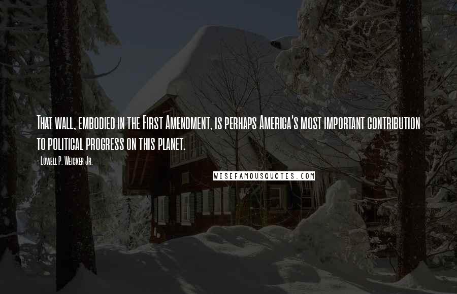 Lowell P. Weicker Jr. Quotes: That wall, embodied in the First Amendment, is perhaps America's most important contribution to political progress on this planet.