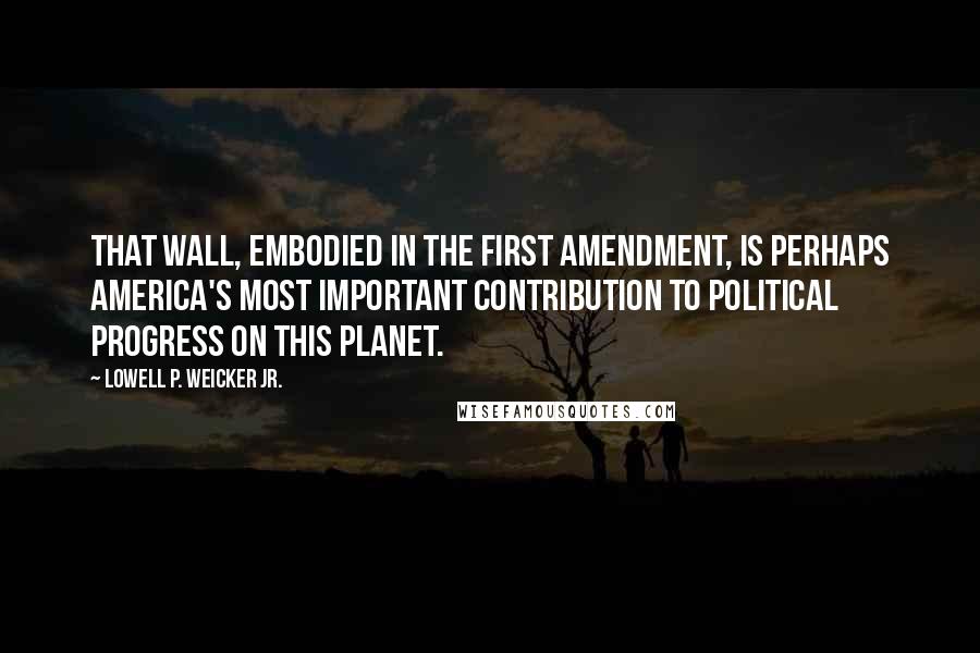 Lowell P. Weicker Jr. Quotes: That wall, embodied in the First Amendment, is perhaps America's most important contribution to political progress on this planet.