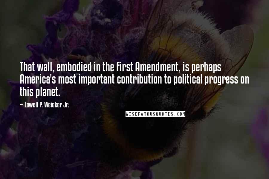 Lowell P. Weicker Jr. Quotes: That wall, embodied in the First Amendment, is perhaps America's most important contribution to political progress on this planet.