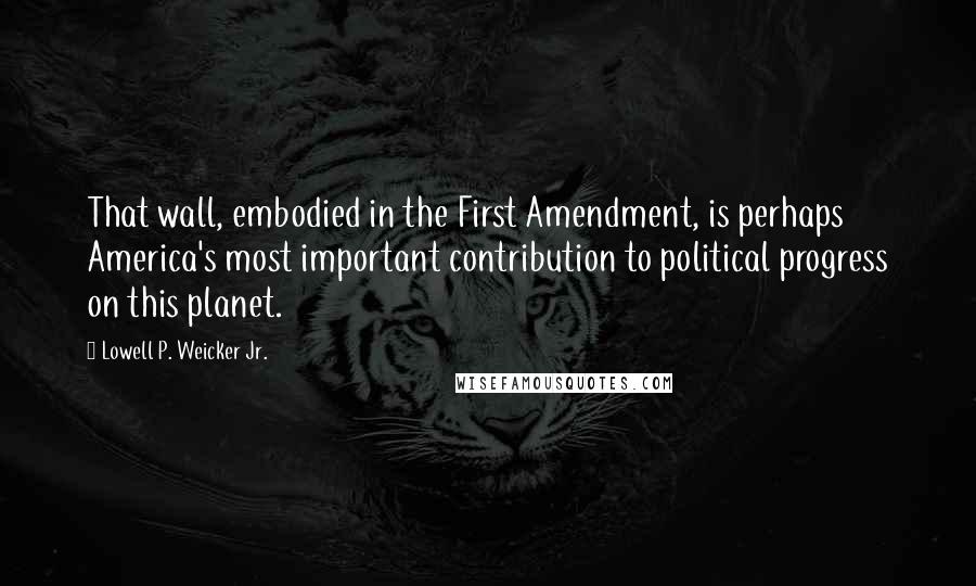Lowell P. Weicker Jr. Quotes: That wall, embodied in the First Amendment, is perhaps America's most important contribution to political progress on this planet.