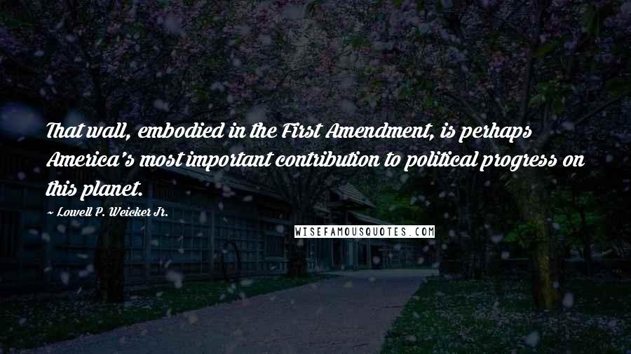 Lowell P. Weicker Jr. Quotes: That wall, embodied in the First Amendment, is perhaps America's most important contribution to political progress on this planet.