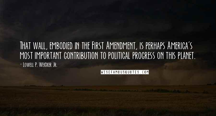 Lowell P. Weicker Jr. Quotes: That wall, embodied in the First Amendment, is perhaps America's most important contribution to political progress on this planet.