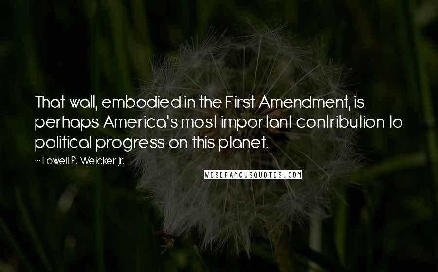 Lowell P. Weicker Jr. Quotes: That wall, embodied in the First Amendment, is perhaps America's most important contribution to political progress on this planet.