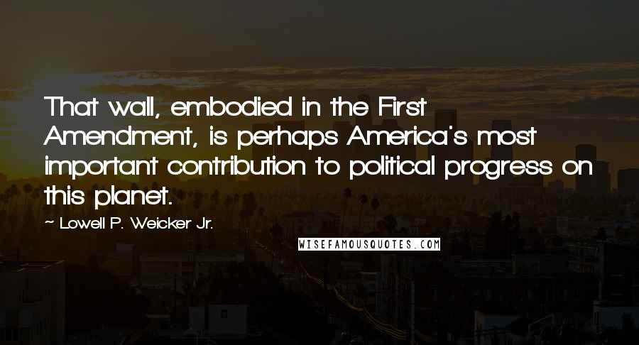 Lowell P. Weicker Jr. Quotes: That wall, embodied in the First Amendment, is perhaps America's most important contribution to political progress on this planet.