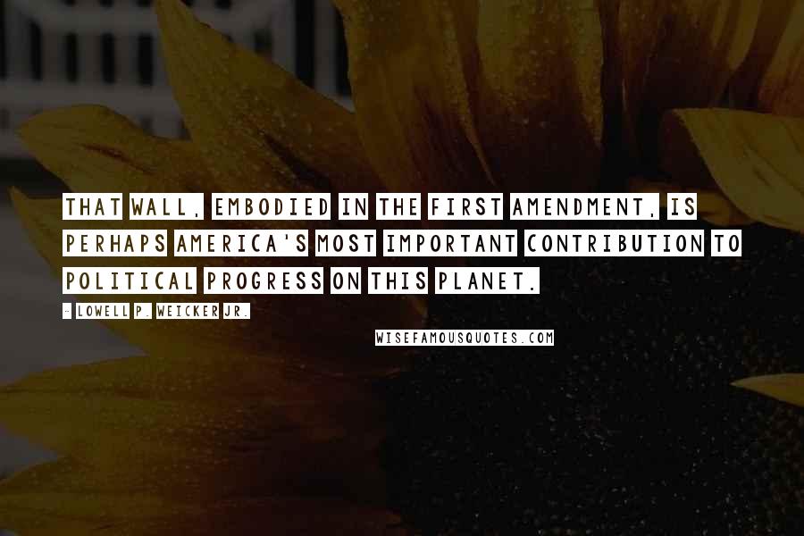 Lowell P. Weicker Jr. Quotes: That wall, embodied in the First Amendment, is perhaps America's most important contribution to political progress on this planet.