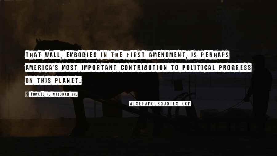 Lowell P. Weicker Jr. Quotes: That wall, embodied in the First Amendment, is perhaps America's most important contribution to political progress on this planet.